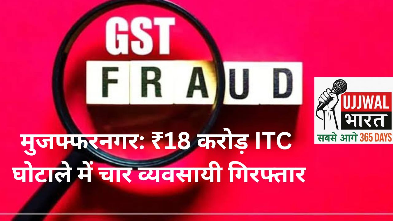 मुजफ्फरनगर: ₹18 करोड़ ITC घोटाले में चार व्यवसायी गिरफ्तार